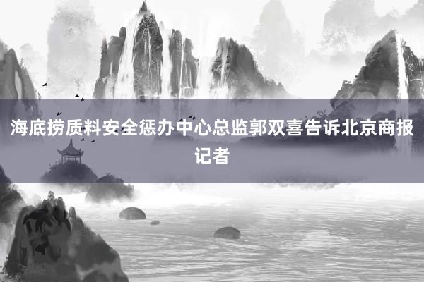 海底捞质料安全惩办中心总监郭双喜告诉北京商报记者