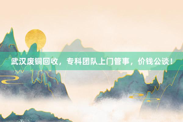 武汉废铜回收，专科团队上门管事，价钱公谈！