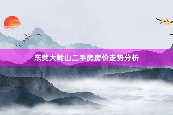 东莞大岭山二手房房价走势分析