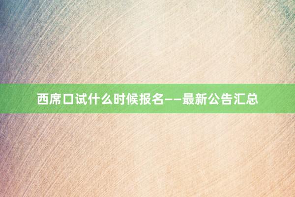 西席口试什么时候报名——最新公告汇总