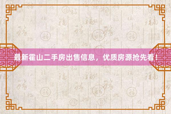 最新霍山二手房出售信息，优质房源抢先看！