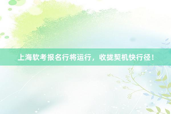 上海软考报名行将运行，收拢契机快行径！