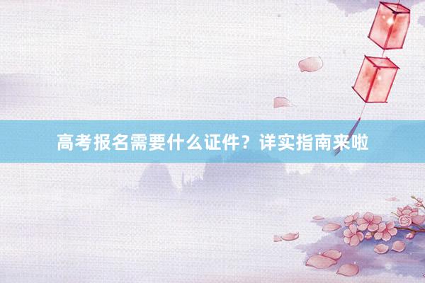 高考报名需要什么证件？详实指南来啦