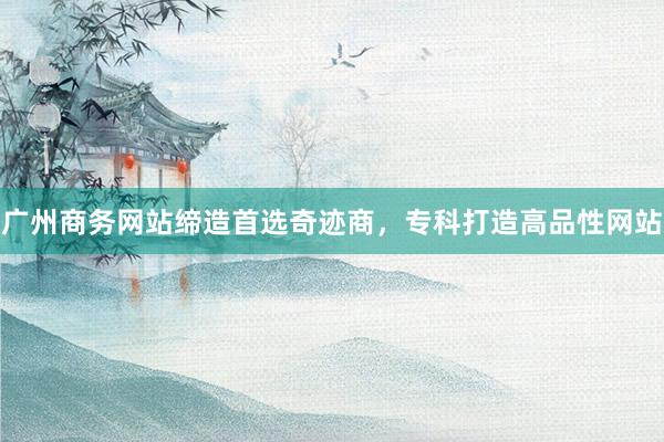 广州商务网站缔造首选奇迹商，专科打造高品性网站