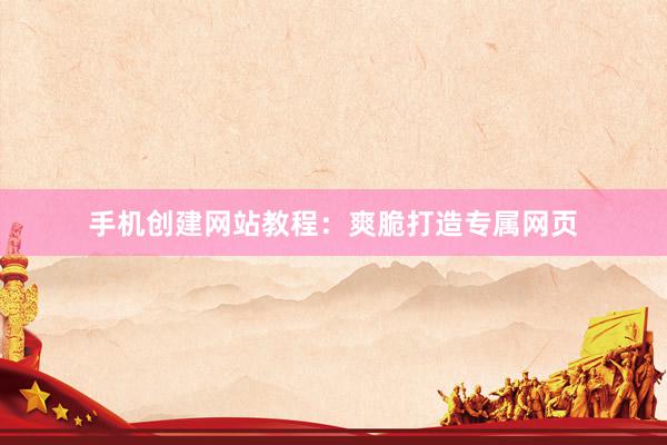 手机创建网站教程：爽脆打造专属网页