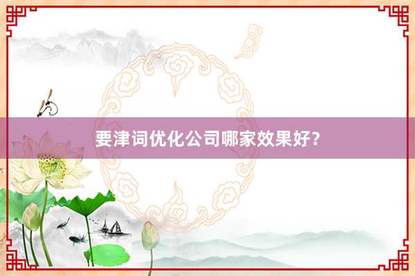 要津词优化公司哪家效果好？