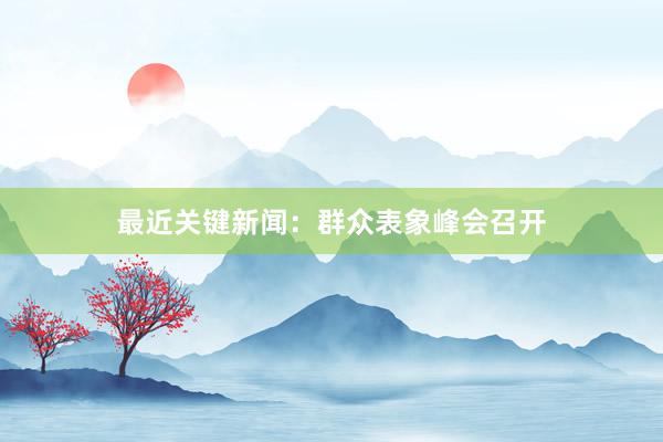 最近关键新闻：群众表象峰会召开