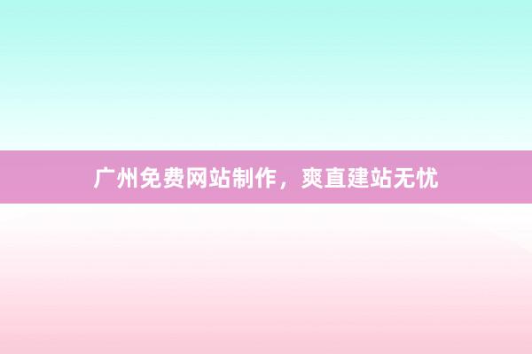 广州免费网站制作，爽直建站无忧