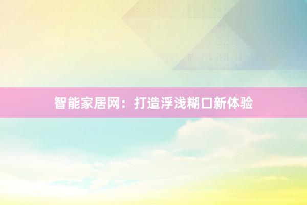 智能家居网：打造浮浅糊口新体验