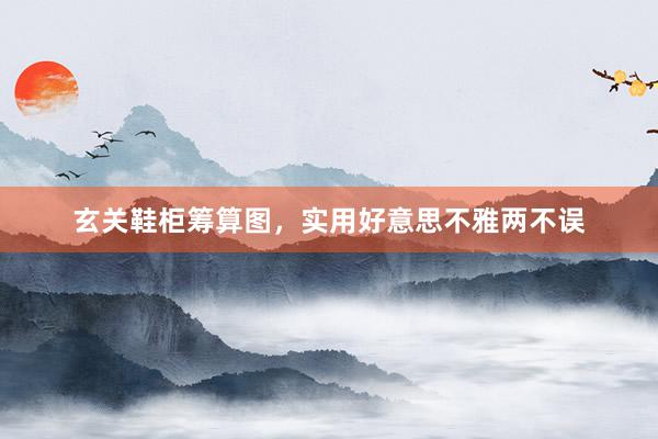 玄关鞋柜筹算图，实用好意思不雅两不误