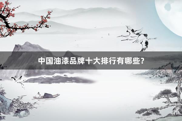中国油漆品牌十大排行有哪些？