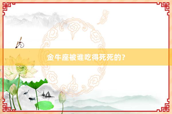 金牛座被谁吃得死死的？