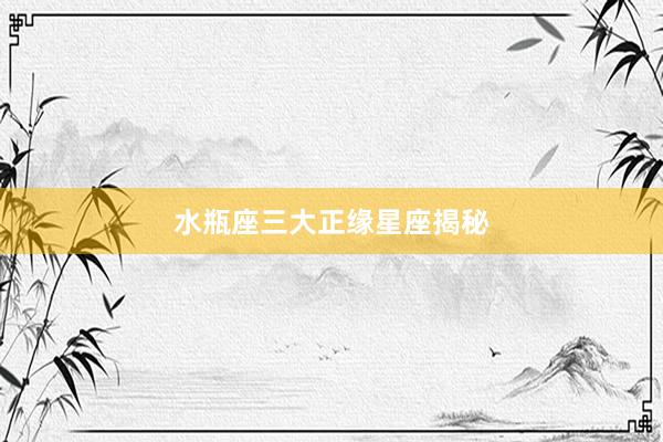 水瓶座三大正缘星座揭秘