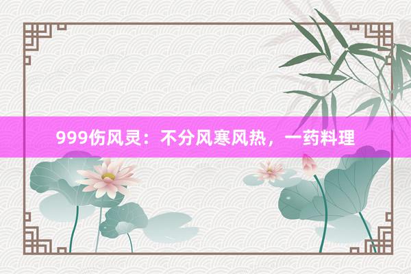 999伤风灵：不分风寒风热，一药料理