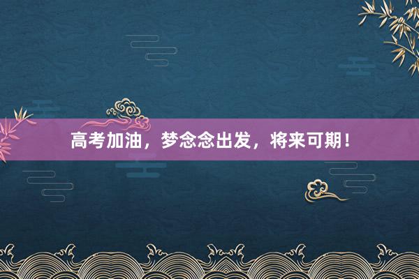 高考加油，梦念念出发，将来可期！