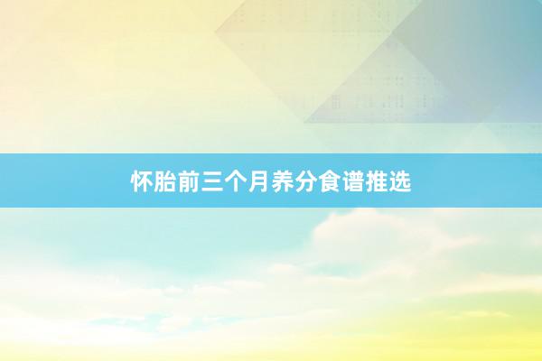 怀胎前三个月养分食谱推选