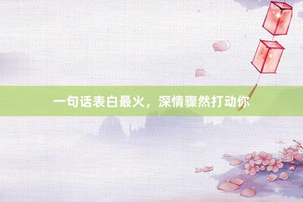 一句话表白最火，深情骤然打动你