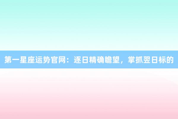 第一星座运势官网：逐日精确瞻望，掌抓翌日标的