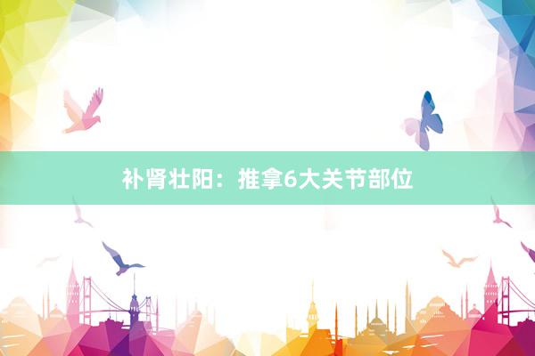 补肾壮阳：推拿6大关节部位