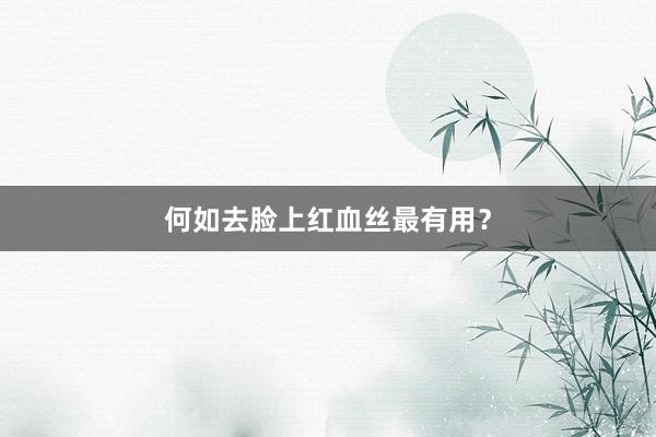 何如去脸上红血丝最有用？