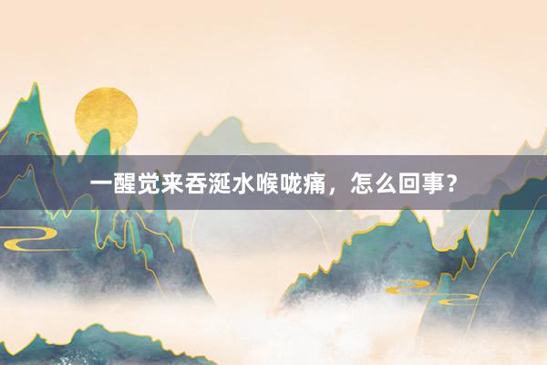 一醒觉来吞涎水喉咙痛，怎么回事？