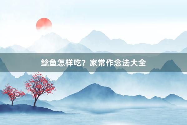 鲶鱼怎样吃？家常作念法大全