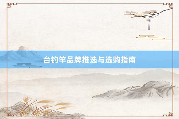 台钓竿品牌推选与选购指南