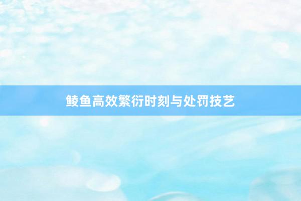 鲮鱼高效繁衍时刻与处罚技艺