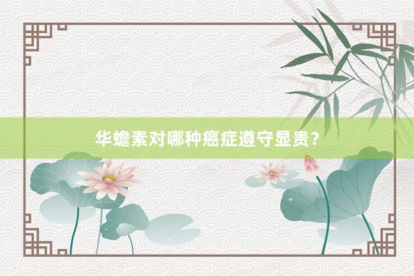 华蟾素对哪种癌症遵守显贵？