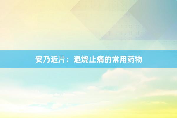 安乃近片：退烧止痛的常用药物