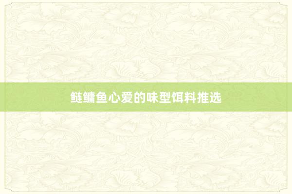 鲢鳙鱼心爱的味型饵料推选