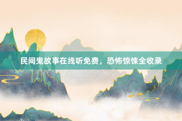 民间鬼故事在线听免费，恐怖惊悚全收录