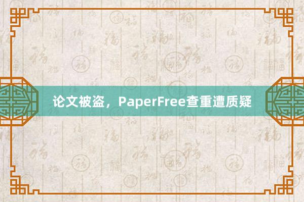 论文被盗，PaperFree查重遭质疑